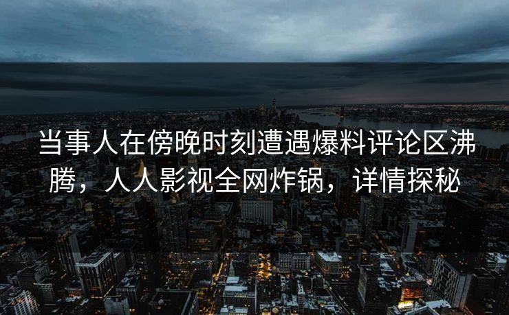 当事人在傍晚时刻遭遇爆料评论区沸腾，人人影视全网炸锅，详情探秘