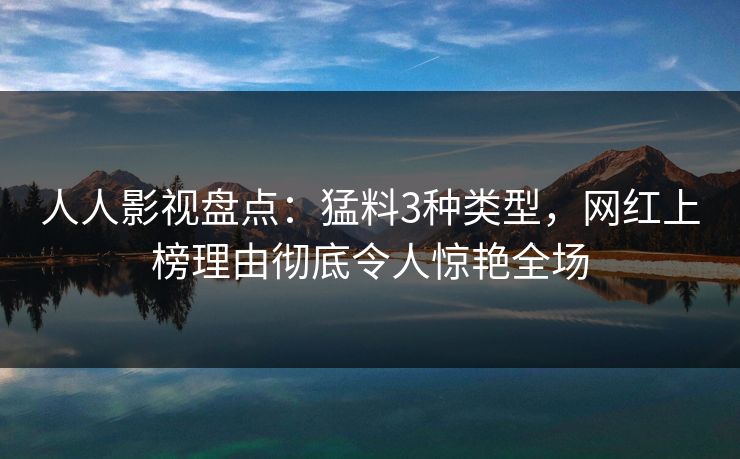 人人影视盘点：猛料3种类型，网红上榜理由彻底令人惊艳全场