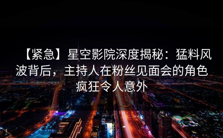 【紧急】星空影院深度揭秘：猛料风波背后，主持人在粉丝见面会的角色疯狂令人意外