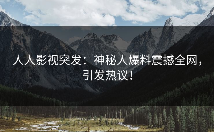 人人影视突发：神秘人爆料震撼全网，引发热议！