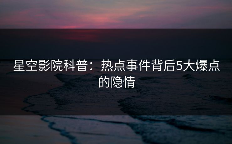 星空影院科普：热点事件背后5大爆点的隐情