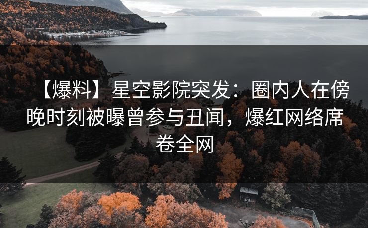 【爆料】星空影院突发：圈内人在傍晚时刻被曝曾参与丑闻，爆红网络席卷全网