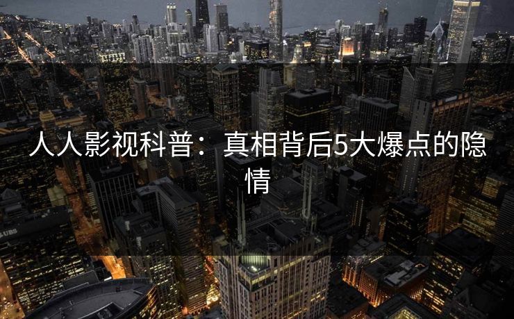 人人影视科普：真相背后5大爆点的隐情