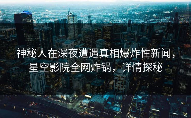 神秘人在深夜遭遇真相爆炸性新闻,星空影院全网炸锅,详情探秘