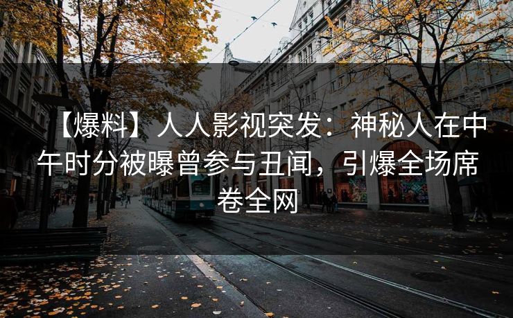 【爆料】人人影视突发:神秘人在中午时分被曝曾参与丑闻,引爆全场席卷全网