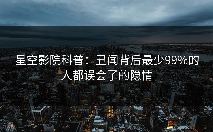 星空影院科普：丑闻背后最少99%的人都误会了的隐情