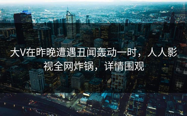 大V在昨晚遭遇丑闻轰动一时,人人影视全网炸锅,详情围观