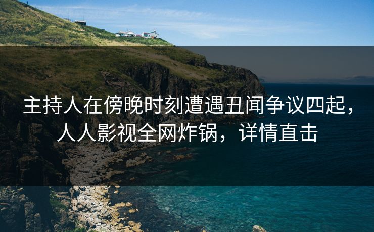 主持人在傍晚时刻遭遇丑闻争议四起，人人影视全网炸锅，详情直击