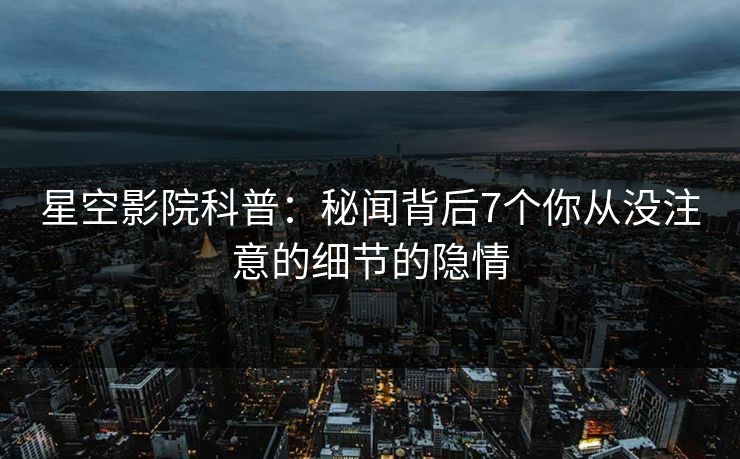 星空影院科普：秘闻背后7个你从没注意的细节的隐情
