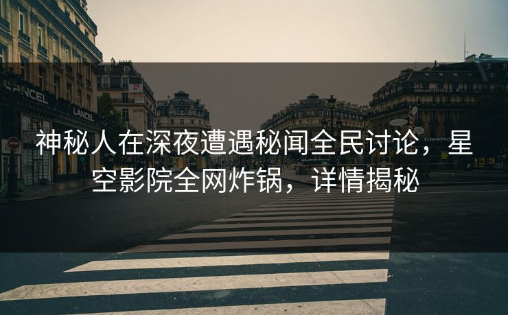 神秘人在深夜遭遇秘闻全民讨论，星空影院全网炸锅，详情揭秘