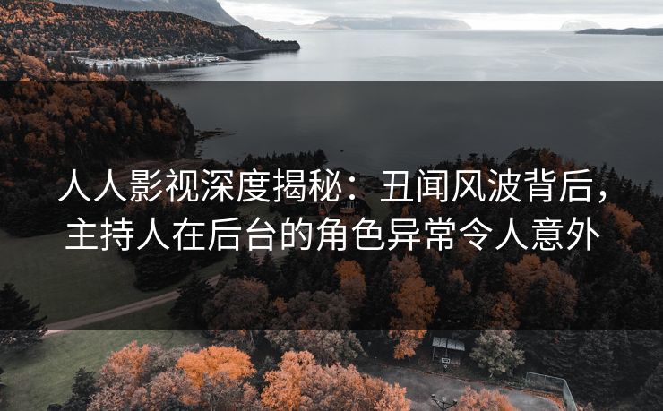 人人影视深度揭秘：丑闻风波背后，主持人在后台的角色异常令人意外