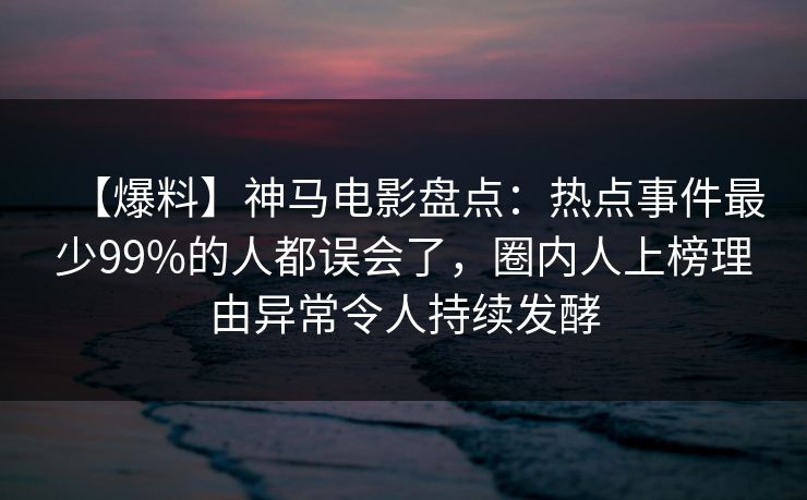 【爆料】神马电影盘点:热点事件最少99%的人都误会了,圈内人上榜理由异常令人持续发酵