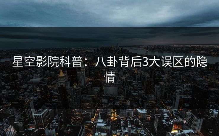 星空影院科普:八卦背后3大误区的隐情
