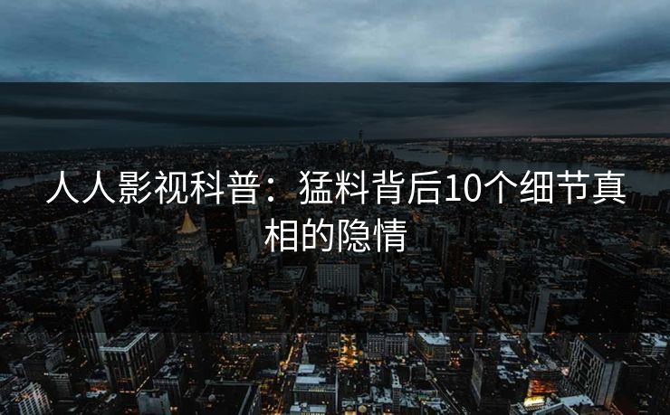 人人影视科普：猛料背后10个细节真相的隐情