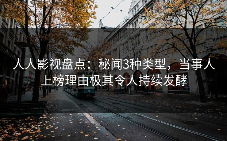 人人影视盘点：秘闻3种类型，当事人上榜理由极其令人持续发酵