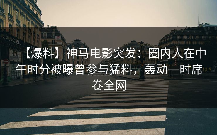 【爆料】神马电影突发：圈内人在中午时分被曝曾参与猛料，轰动一时席卷全网