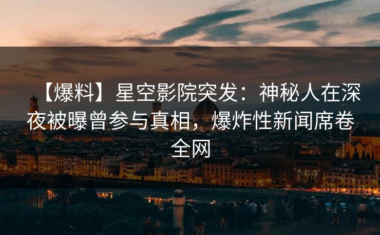 【爆料】星空影院突发：神秘人在深夜被曝曾参与真相，爆炸性新闻席卷全网