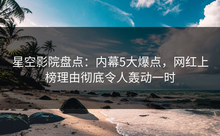 星空影院盘点：内幕5大爆点，网红上榜理由彻底令人轰动一时