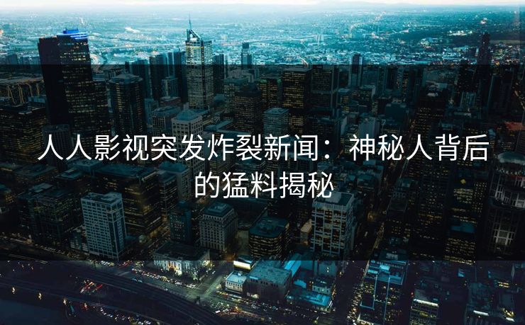 人人影视突发炸裂新闻：神秘人背后的猛料揭秘