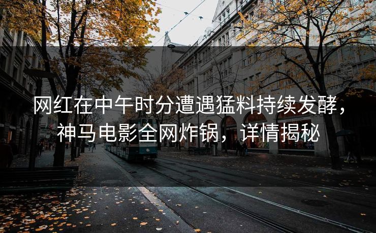网红在中午时分遭遇猛料持续发酵，神马电影全网炸锅，详情揭秘