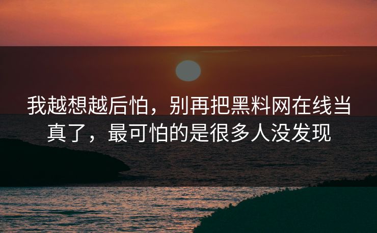 我越想越后怕，别再把黑料网在线当真了，最可怕的是很多人没发现