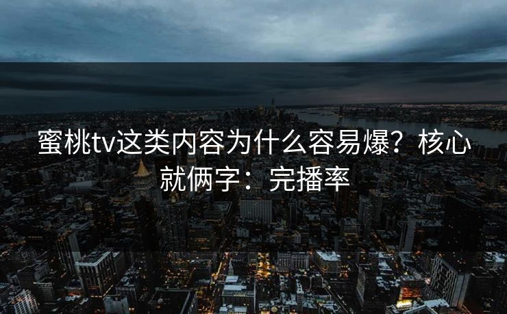 蜜桃tv这类内容为什么容易爆?核心就俩字:完播率 蜜桃tv这类内容为什么容易爆?核心就俩字:完播率