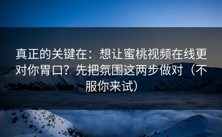 真正的关键在:想让蜜桃视频在线更对你胃口?先把氛围这两步做对(不服你来试) 真正的关键在:想让蜜桃视频在线更对你胃口?先把氛围这两步做对(不服你来试)