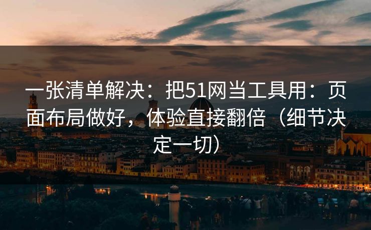 一张清单解决:把51网当工具用:页面布局做好,体验直接翻倍(细节决定一切) 一张清单解决:把51网当工具用:页面布局做好,体验直接翻倍(细节决定一切)