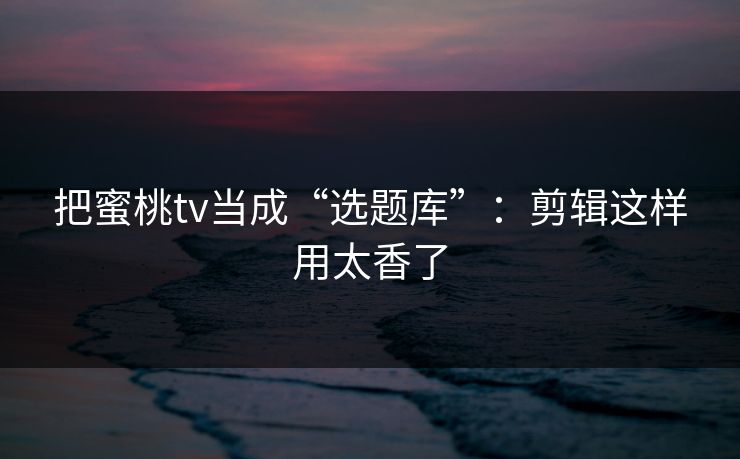 把蜜桃tv当成“选题库”：剪辑这样用太香了