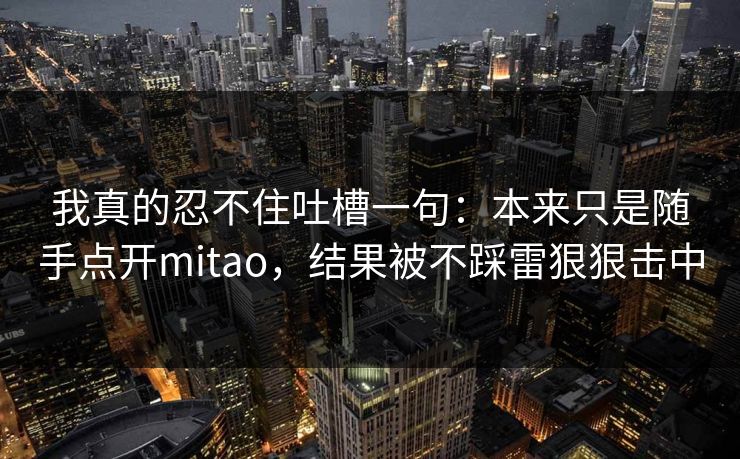 我真的忍不住吐槽一句：本来只是随手点开mitao，结果被不踩雷狠狠击中