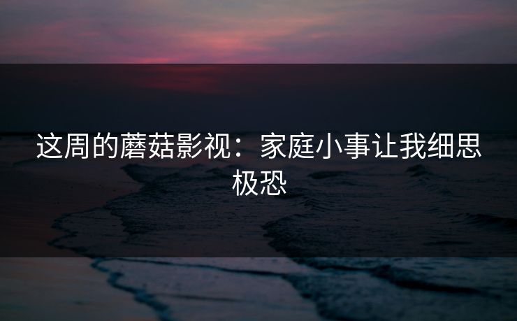 这周的蘑菇影视:家庭小事让我细思极恐 这周的蘑菇影视:家庭小事让我细思极恐