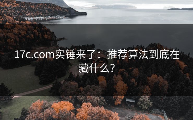 17c.com实锤来了：推荐算法到底在藏什么？