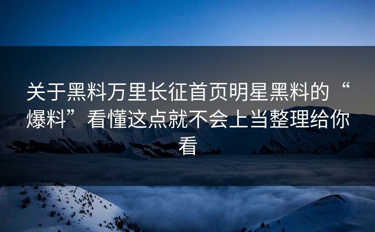 关于黑料万里长征首页明星黑料的“爆料”看懂这点就不会上当整理给你看 关于黑料万里长征首页明星黑料的“爆料”看懂这点就不会上当整理给你看