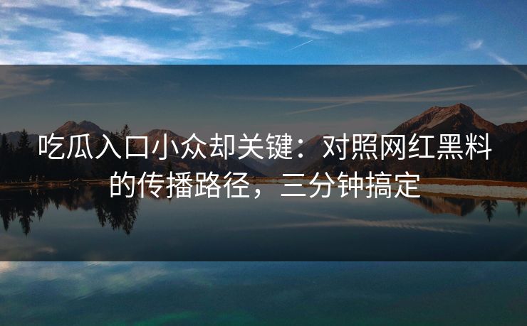 吃瓜入口小众却关键：对照网红黑料的传播路径，三分钟搞定