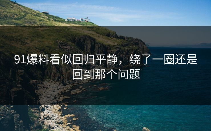 91爆料看似回归平静，绕了一圈还是回到那个问题