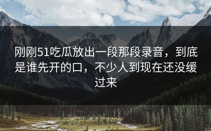 刚刚51吃瓜放出一段那段录音，到底是谁先开的口，不少人到现在还没缓过来
