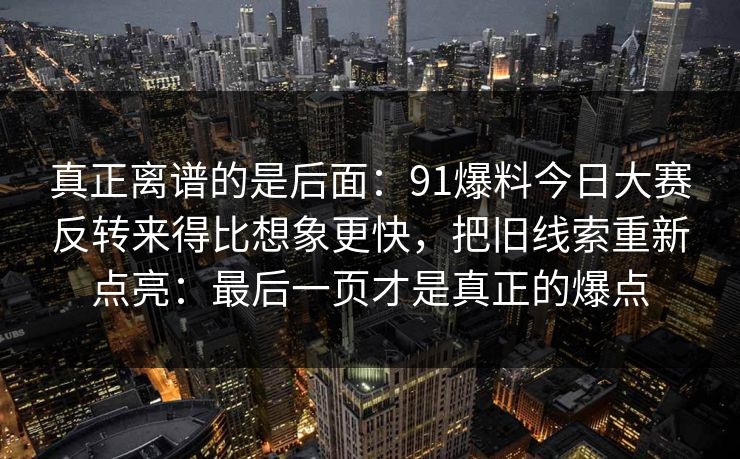 真正离谱的是后面：91爆料今日大赛反转来得比想象更快，把旧线索重新点亮：最后一页才是真正的爆点