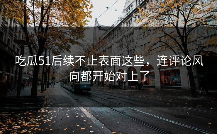吃瓜51后续不止表面这些，连评论风向都开始对上了