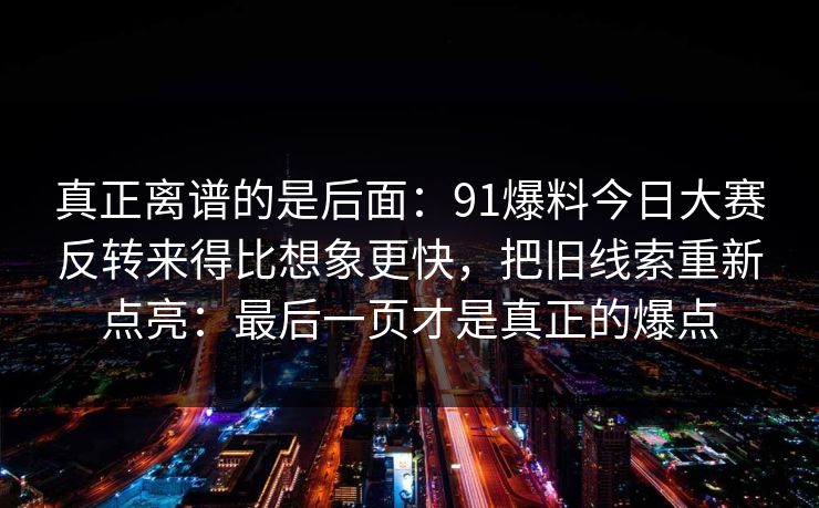 真正离谱的是后面：91爆料今日大赛反转来得比想象更快，把旧线索重新点亮：最后一页才是真正的爆点